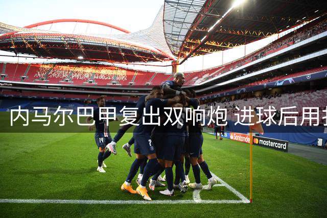 内马尔巴甲复出双响炮 进球后用扑克牌手势回击质疑者