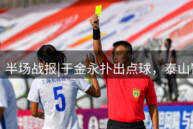 半场战报|于金永扑出点球，泰山暂以0：1落后于武汉队
