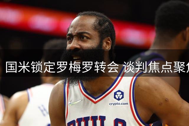 国米锁定罗梅罗转会 谈判焦点聚焦价格与薪资方案
