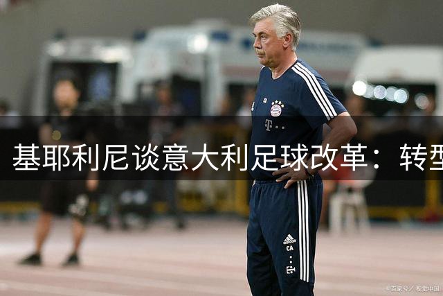 基耶利尼谈意大利足球改革：转型已悄然启动 关键人选就位