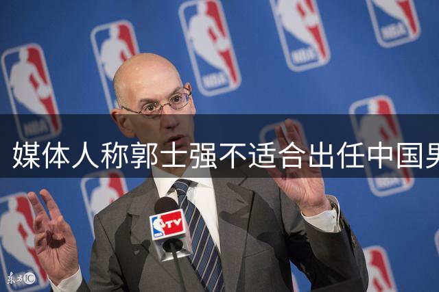 媒体人称郭士强不适合出任中国男篮主帅，此言论绝非哗众取宠