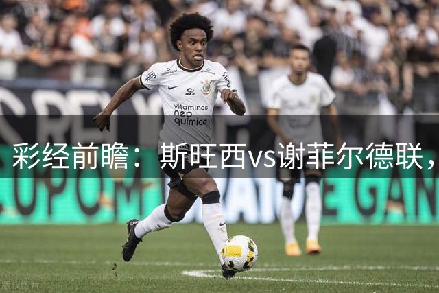 彩经前瞻：斯旺西vs谢菲尔德联，主队不败方向更稳，可追主胜