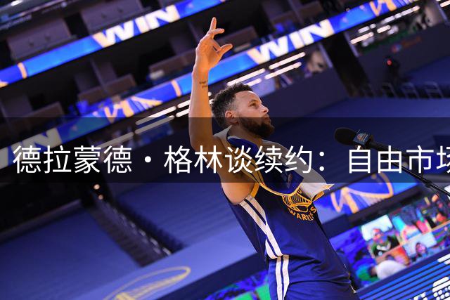 德拉蒙德·格林谈续约：自由市场不着急，勇士未来依旧光明