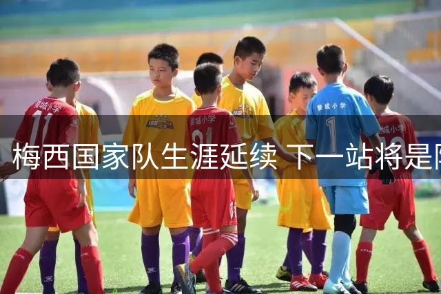 梅西国家队生涯延续 下一站将是阿根廷主场告别战