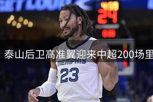泰山后卫高准翼迎来中超200场里程碑之战