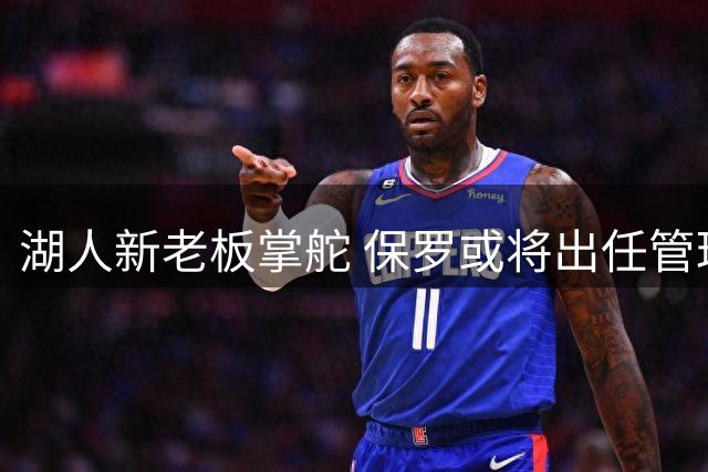 湖人新老板掌舵 保罗或将出任管理层要职