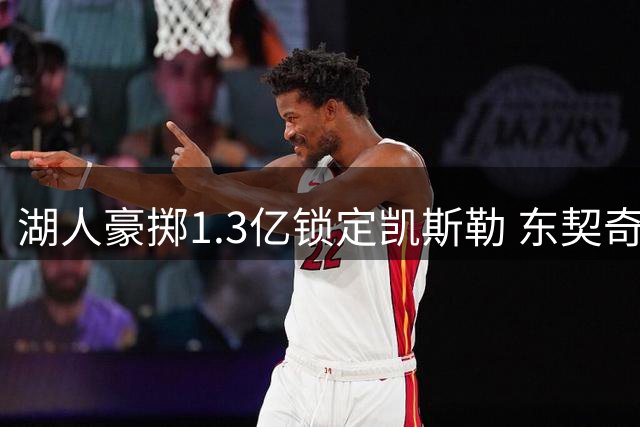 湖人豪掷1.3亿锁定凯斯勒 东契奇终获理想内线搭档