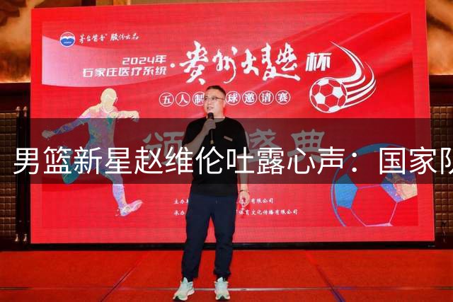 男篮新星赵维伦吐露心声：国家队的战袍是荣耀更是战斗使命