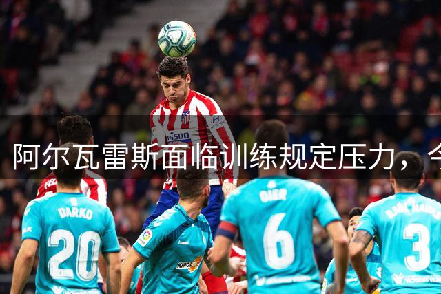 阿尔瓦雷斯面临训练规定压力，今日须到场