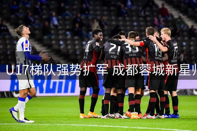U17梯队强势扩军 成都蓉城新星帅惟浩出征上海集训